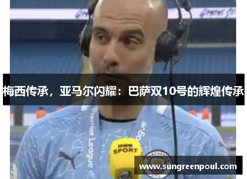 梅西传承，亚马尔闪耀：巴萨双10号的辉煌传承