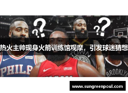 热火主帅现身火箭训练馆观摩，引发球迷猜想